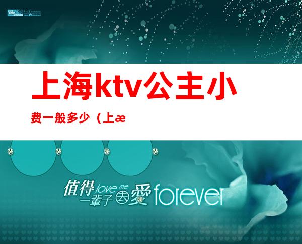 上海ktv公主小费一般多少（上海ktv公主小费一般多少一晚）