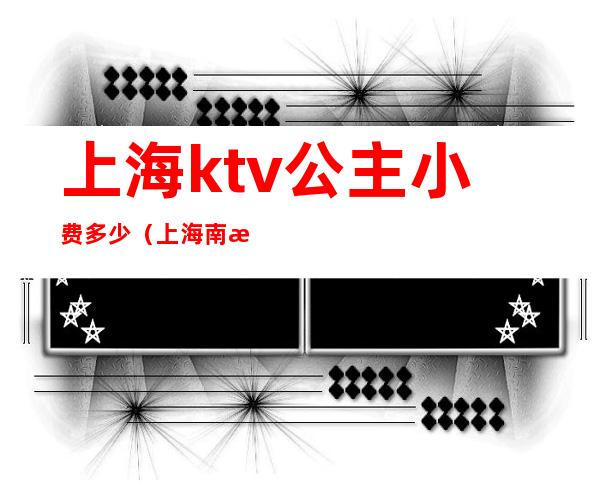 上海ktv公主小费多少(上海南桥ktv公主小费多少)