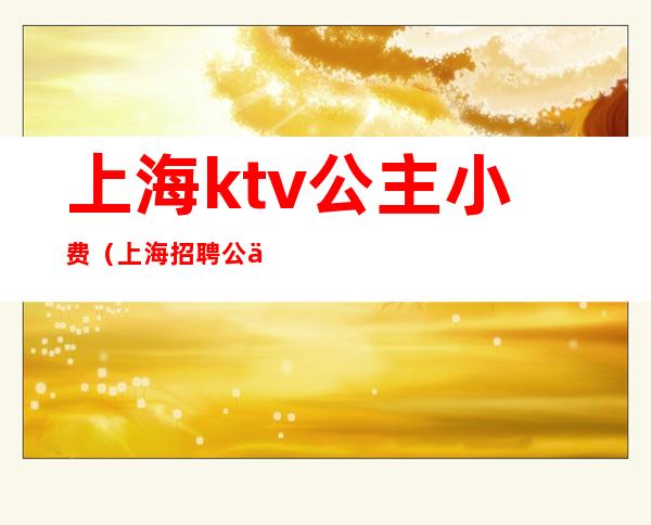 上海ktv公主小费(上海招聘公主的KTV小费700的)