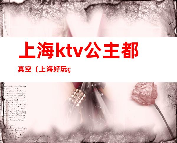 上海ktv公主都真空(上海好玩的ktv真空)