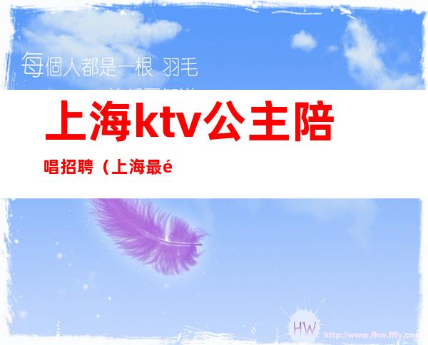 上海ktv公主陪唱招聘(上海最高端ktv公主招聘)