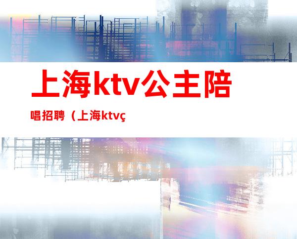 上海ktv公主陪唱招聘(上海ktv点歌公主招聘)