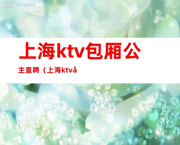 上海ktv包厢公主直聘(上海ktv公主约出来多少)