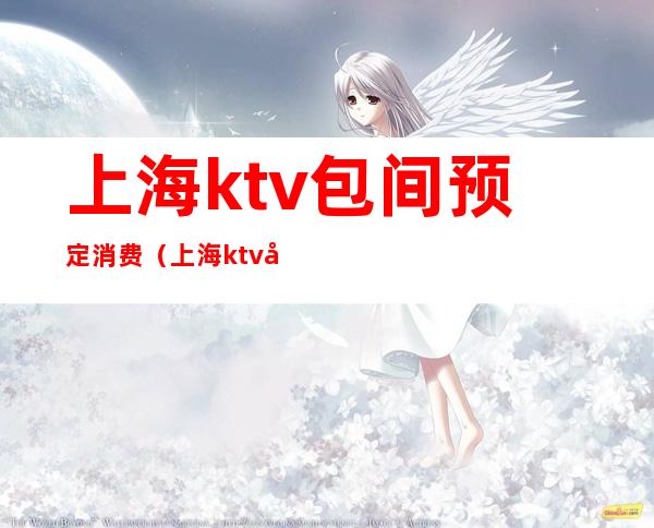 上海ktv包间预定消费（上海ktv包厢预订）
