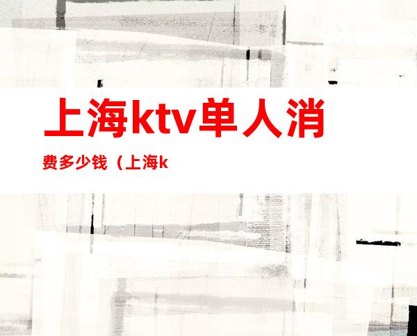 上海ktv单人消费多少钱(上海ktv包房费)
