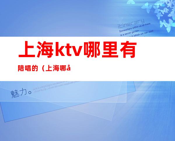 上海ktv哪里有陪唱的(上海哪家ktv有陪唱)