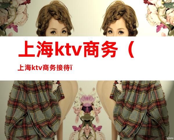上海ktv商务(上海ktv商务接待)