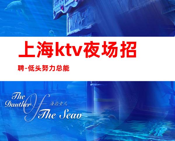 上海ktv夜场招聘-低头努力总能活成喜欢的模样