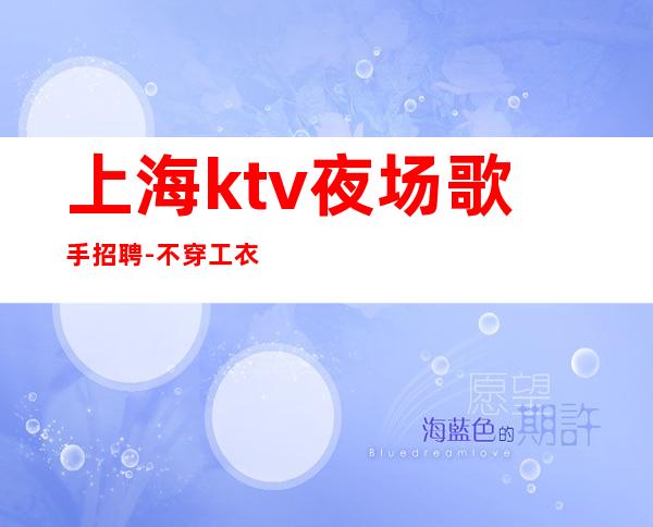 上海ktv夜场歌手招聘-不穿工衣无任务