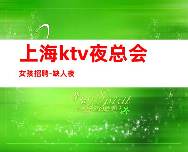 上海ktv夜总会女孩招聘-缺人夜总会急聘起步促销员