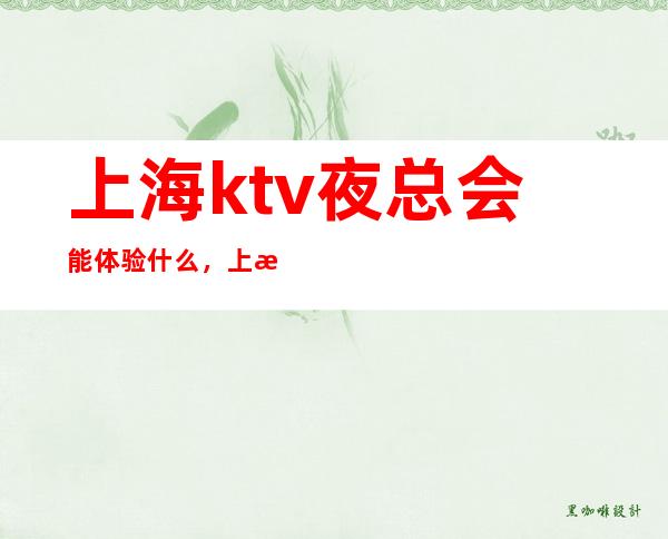 上海ktv夜总会能体验什么，上海蓝色妖姬娱乐会所值得信赖