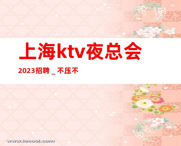 上海ktv夜总会2023招聘_不压不扣来去自由