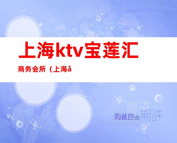 上海ktv宝莲汇商务会所(上海宝山区夜总会ktv)
