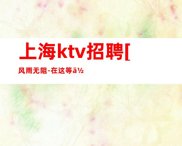 上海ktv招聘[风雨无阻-在这等你]客源足-元