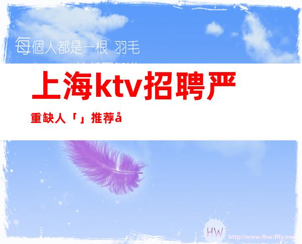 上海ktv招聘严重缺人「」推荐前来共赢赚梦