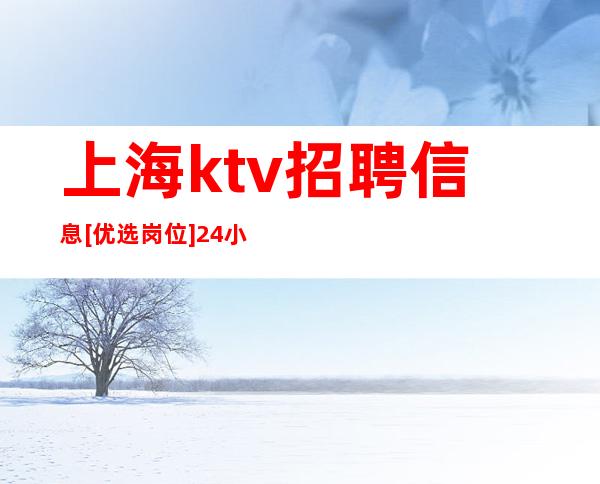 上海ktv招聘信息 [优选岗位] 24小时在线急聘