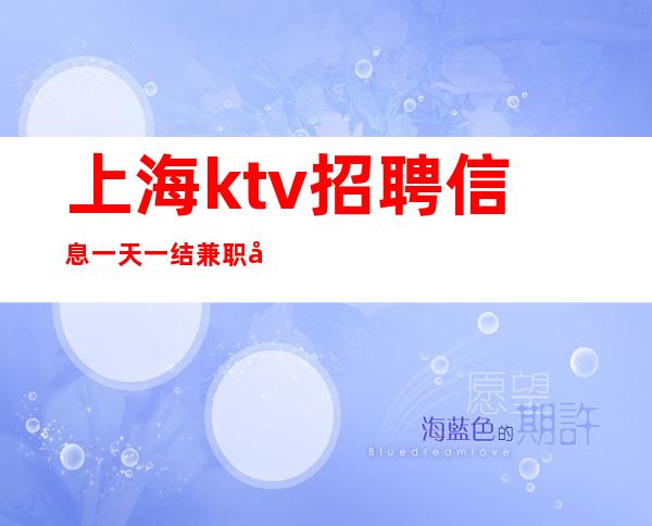 上海ktv招聘信息 一天一结 兼职员工招聘 日收入
