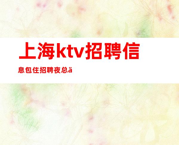 上海ktv招聘信息包住招聘夜总会员工全兼职