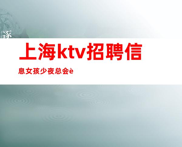 上海ktv招聘信息 女孩少夜总会 诚聘服务员酒水销售