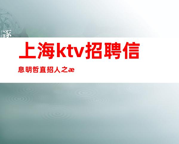 上海ktv招聘信息明哲直招人之所以能，是相信能。