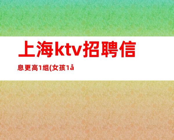 上海ktv招聘信息 更高1组(女孩1名)