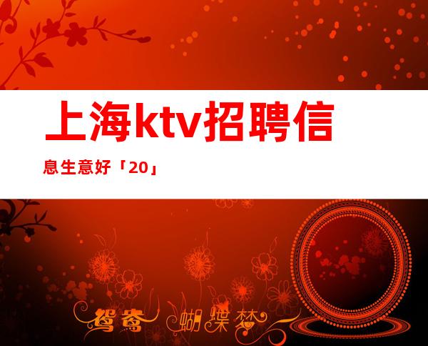 上海ktv招聘信息 生意好 「20」