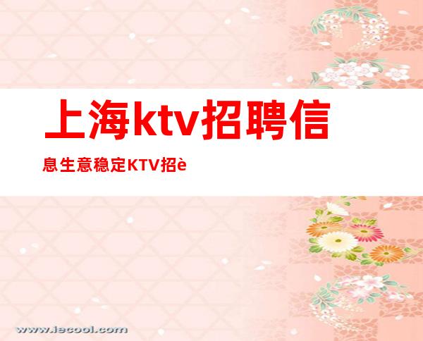 上海ktv招聘信息生意稳定KTV招聘服务员每天无限轮房