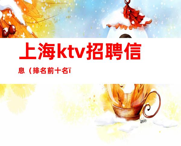上海ktv招聘信息(排名前十名)不交任何押金费用!