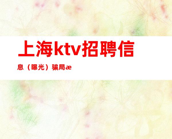 上海ktv招聘 信息 (曝光)骗局步骤 新手必看.