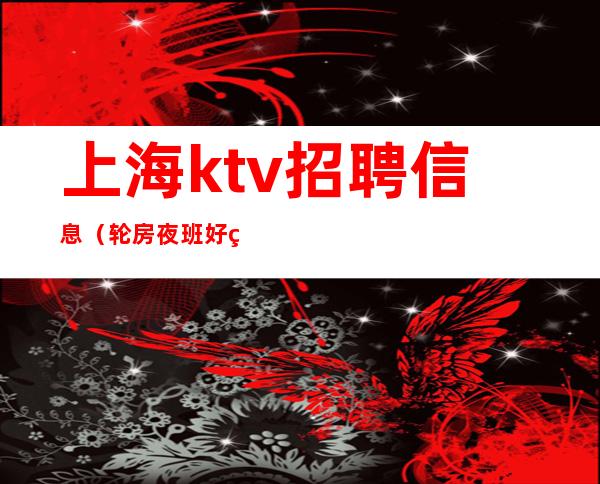 上海ktv招聘信息(轮房夜班好的公司不缺客源20-30起步)