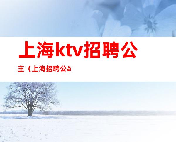 上海ktv招聘公主（上海招聘公主的KTV小费700的）