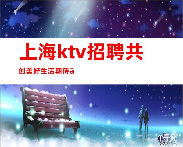 上海ktv招聘 共创美好生活 期待你的加入