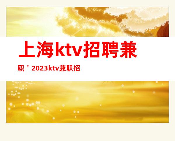 上海ktv招聘兼职＇2023ktv兼职招聘明哲直招轻松变