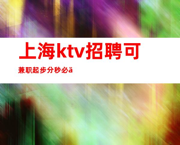 上海ktv招聘 可兼职 起步 分秒必争