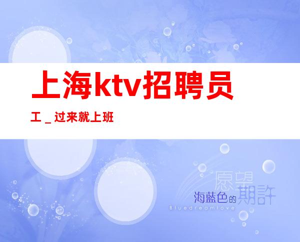 上海ktv招聘员工_过来就上班