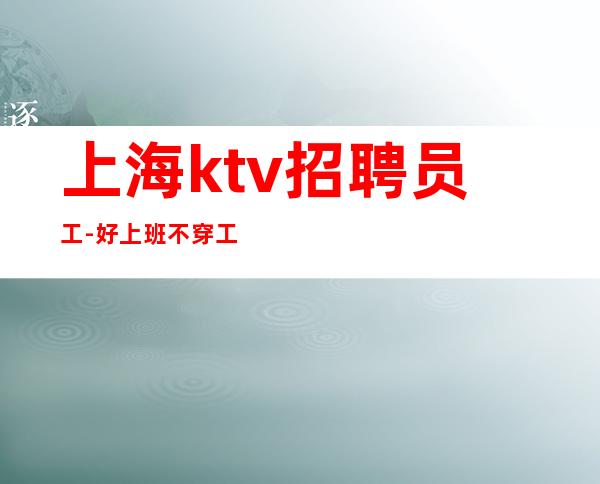 上海ktv招聘员工-好上班不穿工服就等你来