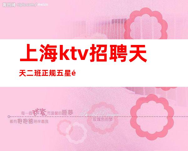 上海ktv招聘天天二班正规五星面向全国急聘女孩,可兼职