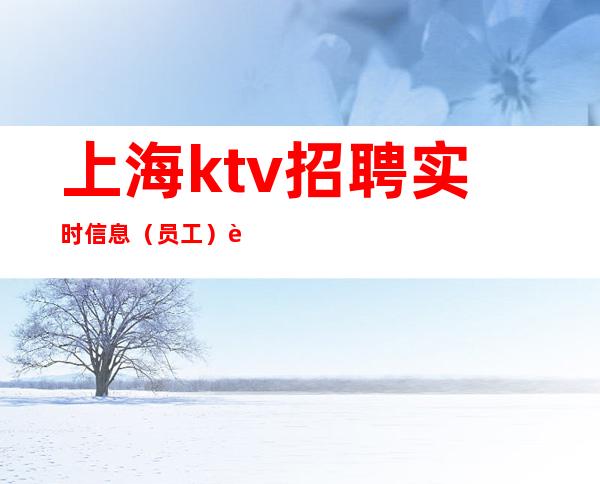 上海ktv招聘 实时信息(员工)要求低