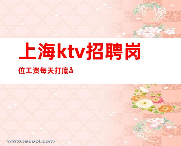 上海ktv招聘岗位工资每天打底可现场考察