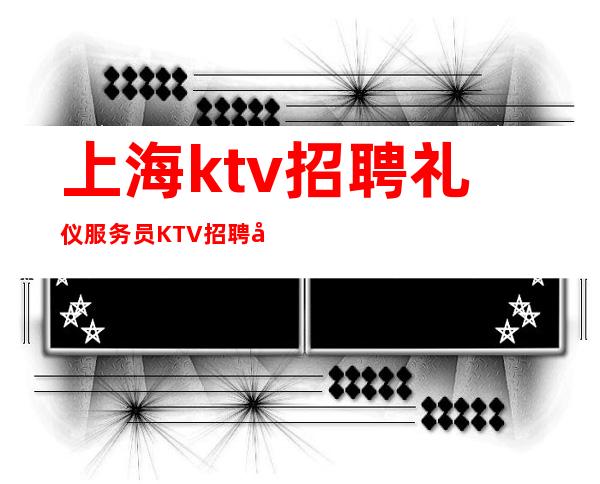 上海ktv招聘礼仪服务员KTV招聘哪家生意最爆