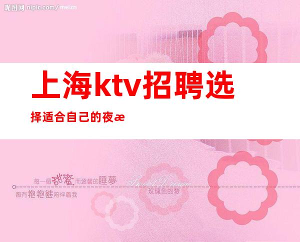 上海ktv招聘 选择适合自己的夜总会,非常重要