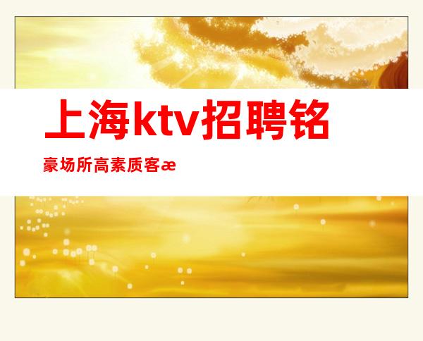 上海ktv 招聘铭豪 场所高素质客户