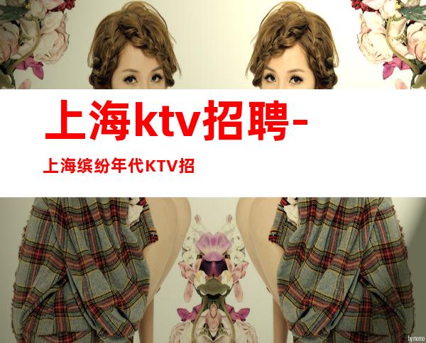 上海ktv招聘-上海缤纷年代KTV招聘上进服务员330名