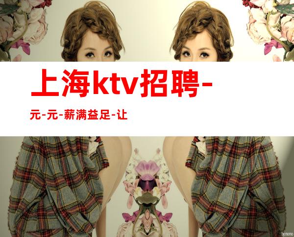 上海ktv招聘-元-元-薪满益足-让你心满意足