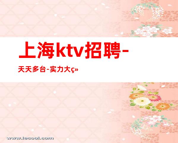 上海ktv招聘-天天多台-实力大组-更多高薪每天赚不停