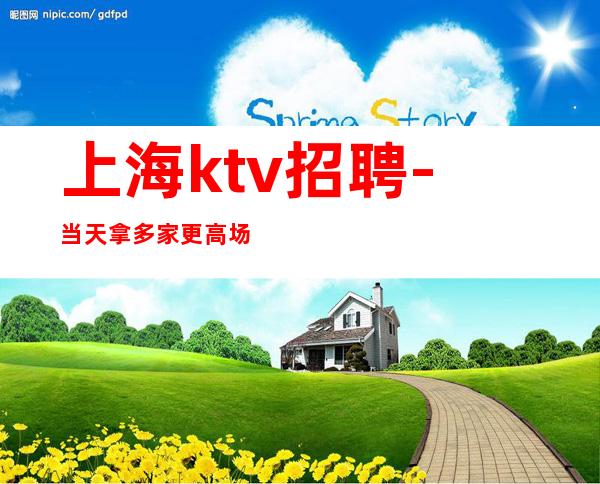 上海ktv招聘-当天拿 多家更高场所合理安排 刷卡当天领
