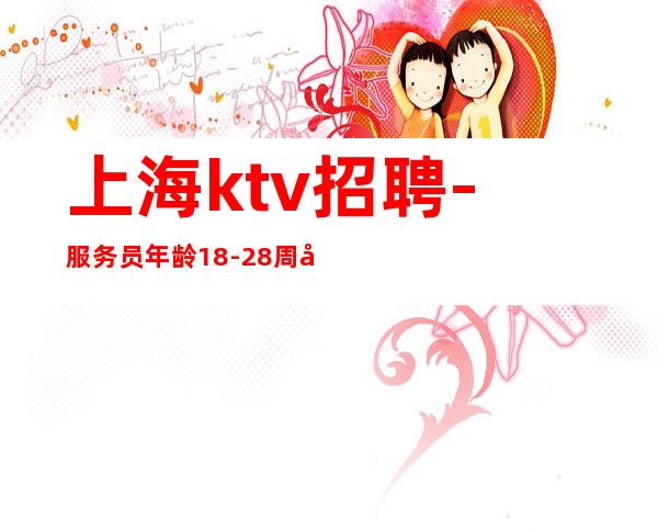 上海ktv招聘-服务员年龄:18-28周岁之间。限女性,男士勿扰!
