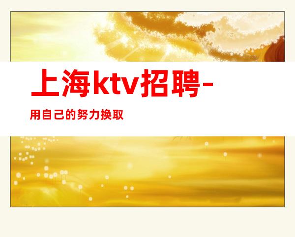 上海ktv招聘-用自己的努力换取成功-应聘者可报销机票