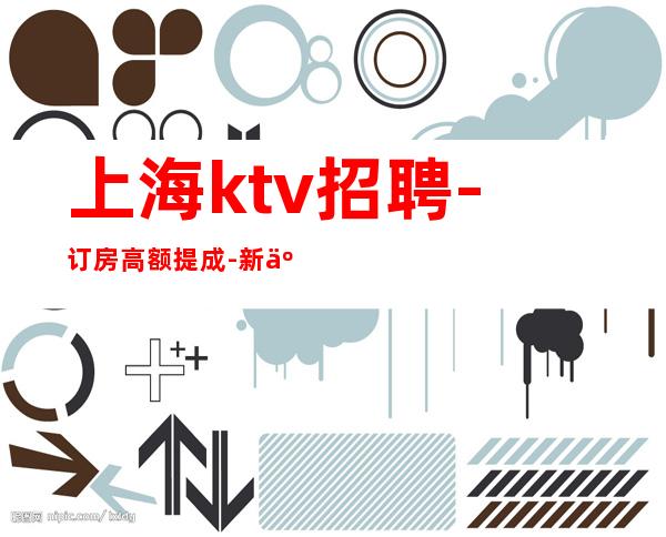 上海ktv招聘-订房高额提成-新人入行指南真实信息