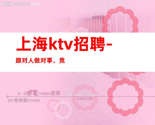 上海ktv招聘-跟对人做对事，竞争压力小，天天挣稳定。